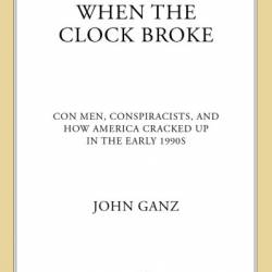 When the Clock Broke: Con Men, Conspiracists, and How America Cracked Up in the Early 1990s - John Ganz