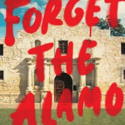 Forget the Alamo: The Rise and Fall of an American Myth - Bryan Burrough