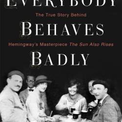 Everybody Behaves Badly: The True Story Behind Hemingway's Masterpiece The Sun Also Rises - Lesley M. M. Blume