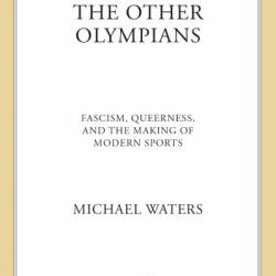 The Other Olympians: Fascism, Queerness, and the Making of Modern Sports - Michael Waters