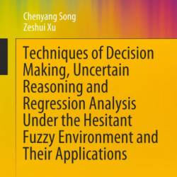 Techniques of Decision Making, Uncertain Reasoning and Regression Analysis Under the Hesitant Fuzzy Environment and Their Applications - Chenyang Song