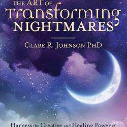 The Art of Transforming Nightmares: Harness the Creative and Healing Power of Bad Dreams, Sleep Paralysis, and Recurring Nightmares - Clare R. Johnson PhD