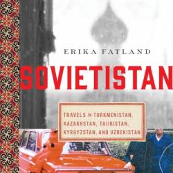 Sovietistan: Travels in Turkmenistan, Kazakhstan, Tajikistan, Kyrgyzstan, and Uzbekistan - Erika Fatland