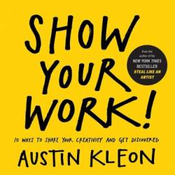 Show Your Work!: 10 Ways to Share Your Creativity and Get Discovered - Austin Kleon