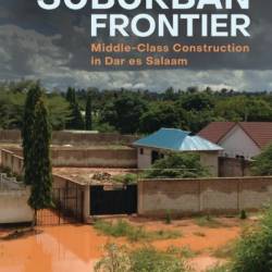 The Suburban Frontier: Middle-Class Construction in Dar es Salaam - Claire Mercer