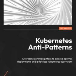 Kubernetes Anti-Patterns: Overcome common pitfalls to achieve optimal deployments and a flawless Kubernetes ecosystem - Govardhana Miriyala Kannaiah