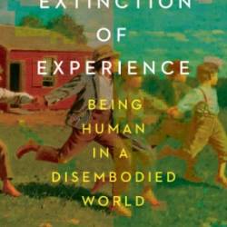 The Extinction of Experience: Being Human in a Disembodied World - Christine Rosen