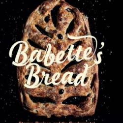 Babette's Bread: Stories, Recipes, and the Fundamental Techniques of Artisan Bread - Babette Kourelos