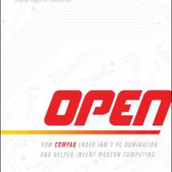 Open: How Compaq Ended IBM's PC Domination and Helped Invent Modern Computing - Rod Canion