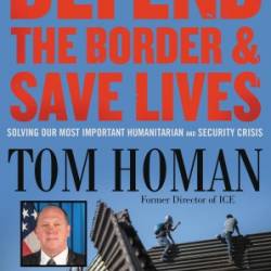 Defend the Border and Save Lives: Solving Our Most Important Humanitarian and Security Crisis - Tom Homan
