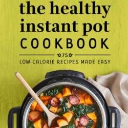 The Healthy Instant Pot Cookbook: 75 Low-Calorie Recipes Made Easy - Karen Lee