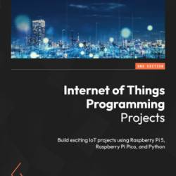 Internet of Things Programming Projects: Build exciting IoT projects using Raspberry Pi 5, Raspberry Pi Pico, and Python - Colin Dow