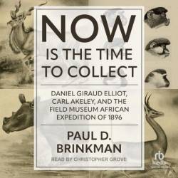 Now Is the Time to Collect: Daniel Giraud Elliot, Carl Akeley, and the Field Museum African Expedition of 1896 - [AUDIOBOOK]