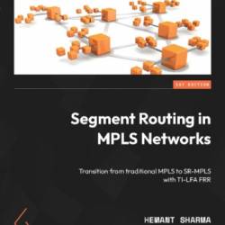 Segment Routing in MPLS NetWorks: Transition from traditional MPLS to SR-MPLS with TI-LFA FRR - Hemant Sharma;