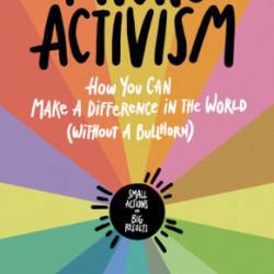 Micro Activism: How You Can Make a Difference in the World without a Bullhorn