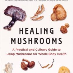 Healing Mushrooms: A Practical and Culinary Guide to Using Mushrooms for Whole Body Health