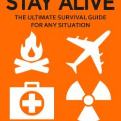 How to Stay Alive: The Ultimate Survival Guide for Any Situation