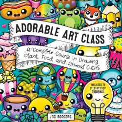 Adorable Art Class: A Complete Course in Drawing Plant, Food, and Animal Cuties - Jesi Rodgers