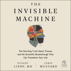 The Invisible Machine: The Startling Truth About Trauma and the Scientific Breakthrough That Can Transform Your Life - [AUDIOBOOK]