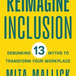 REIMAGINE INCLUSION Debunking 13 Myths to Transform Your Workplace - Mallick