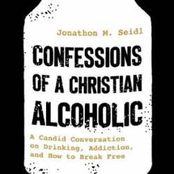 Confessions of a Christian Alcoholic : A Candid Conversation on Drinking, Addiction, and How to Break Free - Jonathon M Seidl