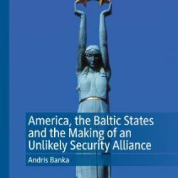 America, the Baltic States and the Making of an Unlikely Security Alliance