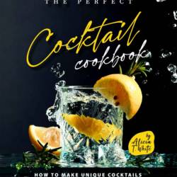 The Perfect Cocktail Cookbook: How to Make Unique Cocktails for a Non-Stop Party -...