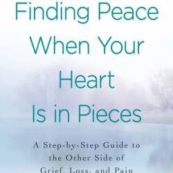 Finding Peace When Your Heart Is In Pieces: A Step-by-Step Guide to the Other Side...