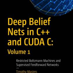 Deep Belief Nets in C   and CUDA C: Volume 1: Restricted Boltzmann Machines and Supervised Feedforward NetWorks - Timothy Masters