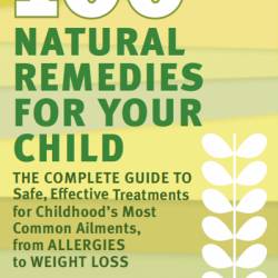 100 Natural Remedies for Your Child: The Complete Guide to Safe, Effective Treatments for Childhood's Most Common Ailments, from Allergies to Weight Loss - Jared M. Skowron