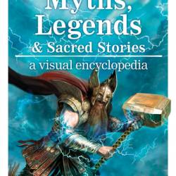 Myths, Legends, and Sacred Stories: A Visual Encyclopedia - Philip Wilkinson