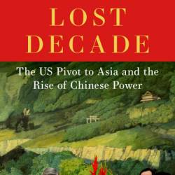 Lost Decade: The US Pivot to Asia and the Rise of Chinese Power - Robert D. Blackwill