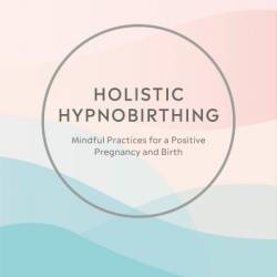 Holistic Hypnobirthing: Mindful Practices for a Positive Pregnancy and Birth - Anthonissa Moger