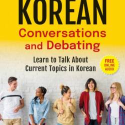 Korean Conversations and Debating: A Language Guide for Self-Study or Classroom Use--Learn to Talk About Current Topics in Korean - Juno Baik