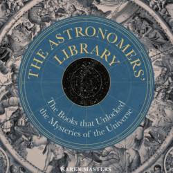 Astronomers' Library: The Books that Unlocked the Mysteries of the Universe - Karen Masters