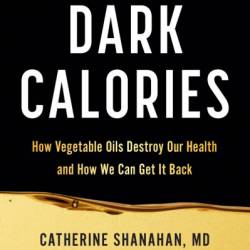 Dark Calories: How Vegetable Oils Destroy Our Health and How We Can Get It Back - Catherine Shanahan MD