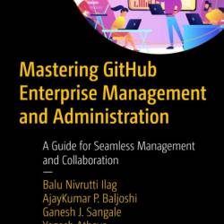 Mastering GitHub Enterprise Management and Administration: A Guide for Seamless Management and Collaboration - Balu Nivrutti Ilag