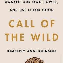 Call of the Wild: How We Heal Trauma, Awaken Our Own Power, and Use It For Good - Kimberly Ann Johnson