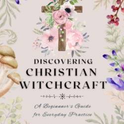 Discovering Christian Witchcraft: A Beginner's Guide for Everyday Practice - Sara Raztresen