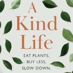 A Kind Life: Eat Plants, Buy Less, Slow Down-and Save the Planet - Carina Wohlleben