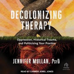 Decolonizing Therapy: Oppression, Historical Trauma, and Politicizing Your Practice - [AUDIOBOOK]