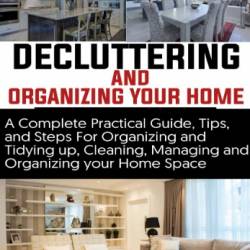 Decluttering and Organizing Your home: A Complete Practical Guide, Tips, and Steps For Organizing and Tidying up