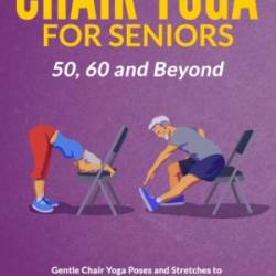 Chair Yoga For Seniors 50, 60 and Beyond: Gentle Chair Yoga and Stretches to improve Flexibility, Balance and Relieve Ac