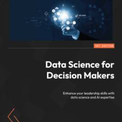 Data Science for Decision Makers: Enhance Your leadership skills with data science and AI expertise