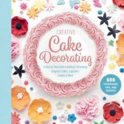 Creative Cake Decorating: A Step-by-Step Guide to Baking & Decorating Gorgeous Cakes