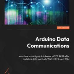 Arduino Data Communications: Learn how to configure databases, MQTT, REST APIs, and store data over LoRaWAN, HC-12