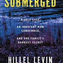 Submerged: How a Cold Case Condemned an Innocent Man to Hide a Family's Darkest Secret - Hillel Levin