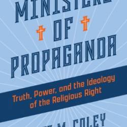 Ministers of Propaganda : Truth, Power, and the Ideology of the Religious Right - Coley