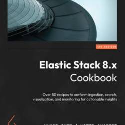 Elastic Stack 8.x Cookbook: Over 80 recipes to perform ingestion, search, visualization, and monitoring for actionable insights - Chen