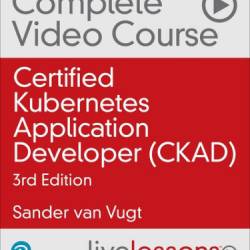 LiveLessons - Certified Kubernetes Application Developer (CKAD) Complete Video Course (Video Training), 3rd Edition